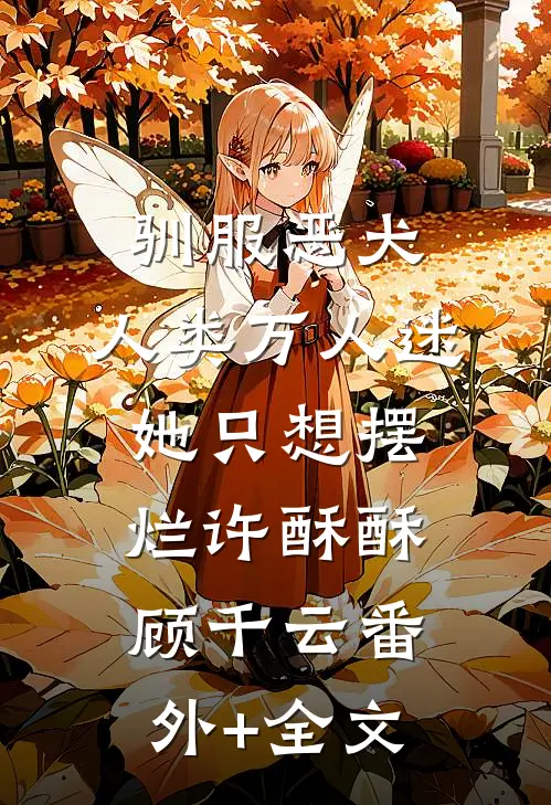 驯服恶犬，人类万人迷她只想摆烂许酥酥顾千云(番外)+(全文)