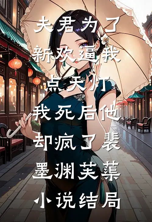 夫君为了新欢逼我点天灯，我死后他却疯了裴墨渊芙蕖小说结局