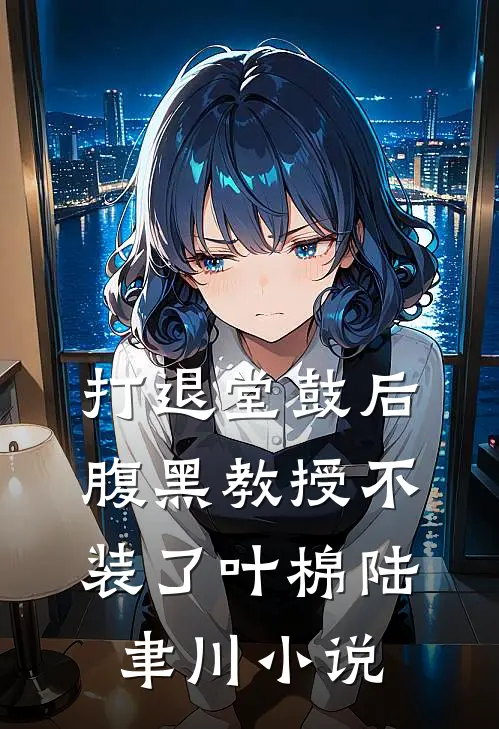 打退堂鼓后，腹黑教授不装了叶棉陆聿川小说