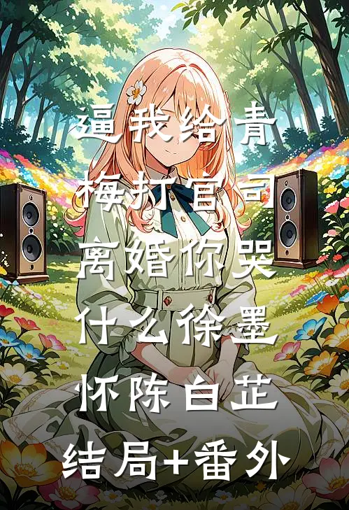 逼我给青梅打官司，离婚你哭什么徐墨怀陈白芷:结局+番外