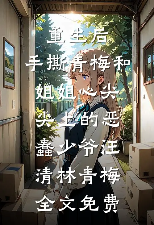 重生后，手撕青梅和姐姐心尖尖上的恶蠢少爷汪清林青梅全文免费