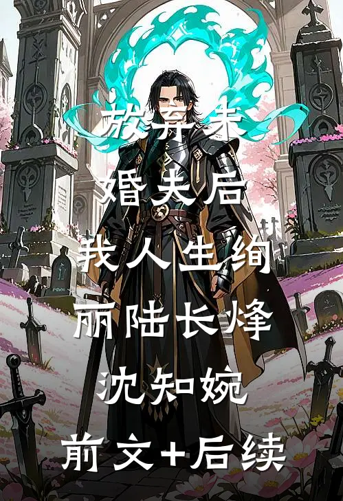 放弃未婚夫后，我人生绚丽陆长烽沈知婉:前文+后续