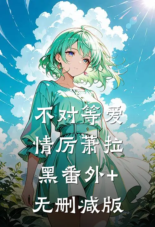 不对等爱情厉萧拉黑番外+无删减版