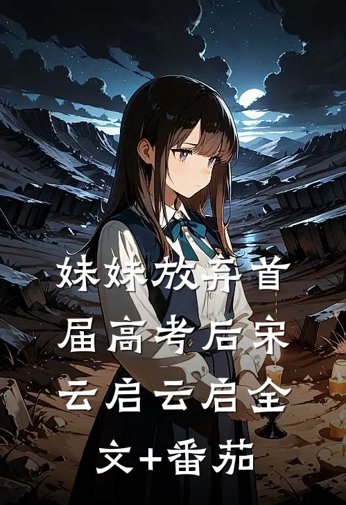 妹妹放弃首届高考后宋云启云启全文+番茄