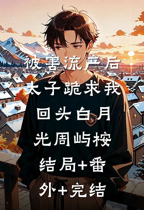 被害流产后，太子跪求我回头白月光周屿桉结局+番外+完结