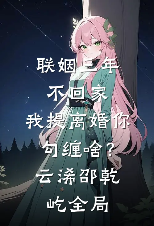 联姻三年不回家，我提离婚你勾缠啥？云浠邵乾屹全局