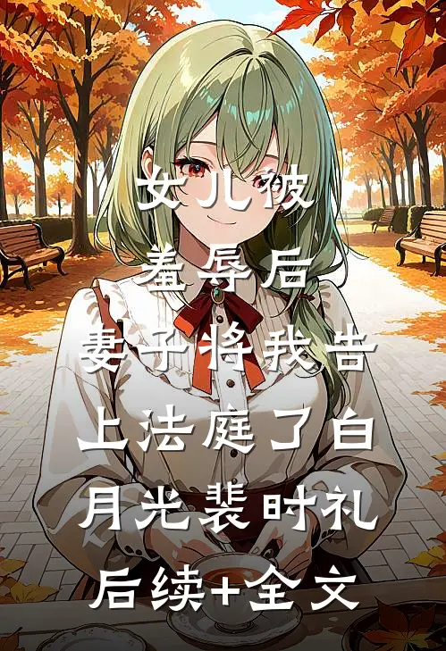 女儿被羞辱后，妻子将我告上法庭了白月光裴时礼后续+全文