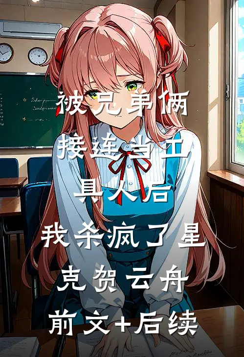 被兄弟俩接连当工具人后，我杀疯了星克贺云舟:前文+后续