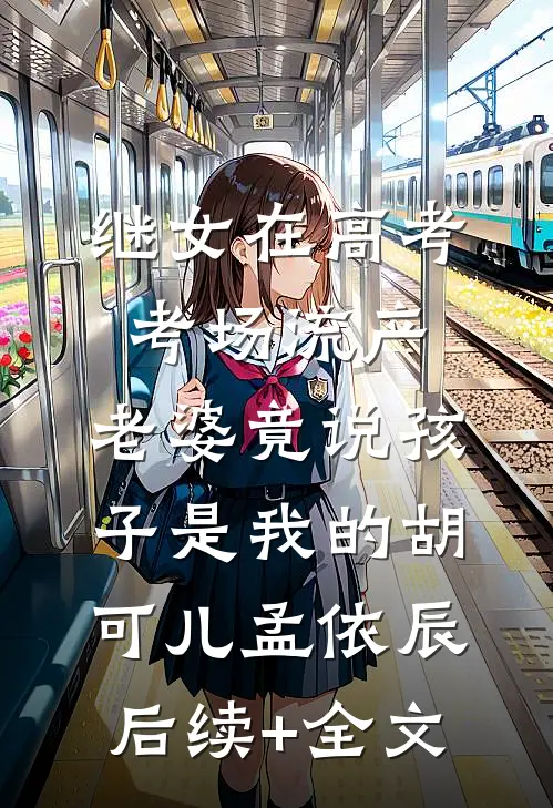继女在高考考场流产，老婆竟说孩子是我的胡可儿孟依辰后续+全文