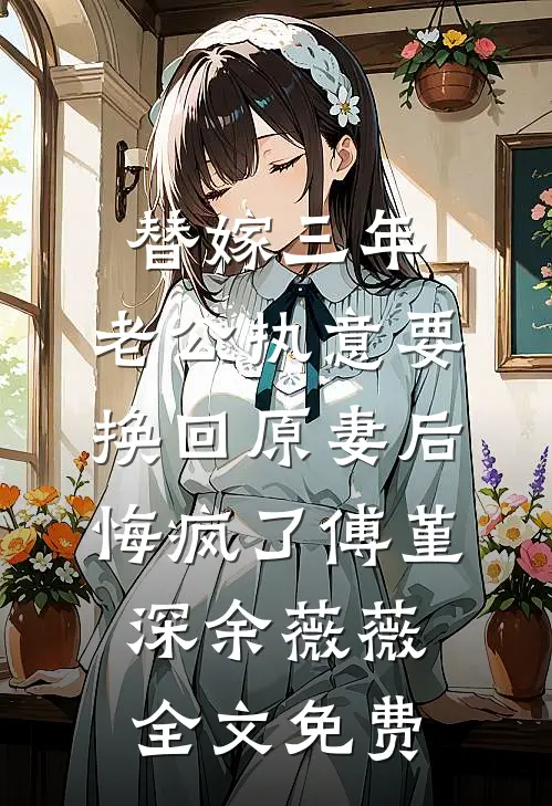 替嫁三年，老公执意要换回原妻后悔疯了傅堇深余薇薇全文免费