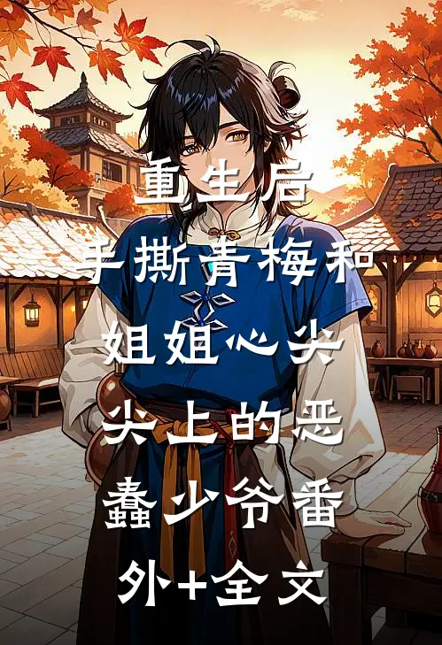 重生后，手撕青梅和姐姐心尖尖上的恶蠢少爷(番外)+(全文)