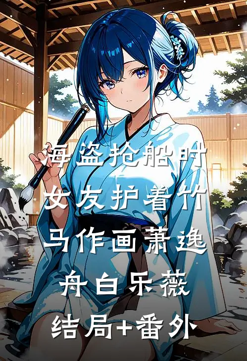海盗抢船时，女友护着竹马作画萧逸舟白乐薇:结局+番外