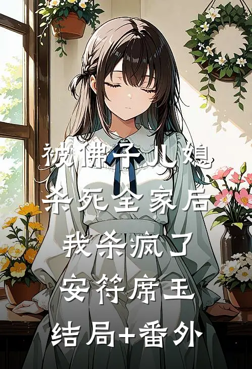 被佛子儿媳杀死全家后，我杀疯了安符席玉:结局+番外