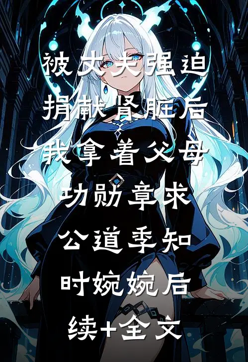 被丈夫强迫捐献肾脏后，我拿着父母功勋章求公道季知时婉婉后续+全文