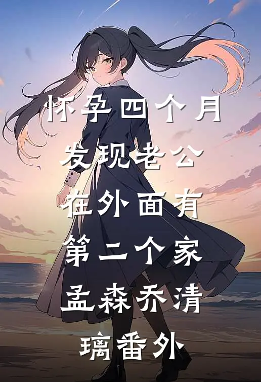 怀孕四个月，发现老公在外面有第二个家孟森乔清璃番外