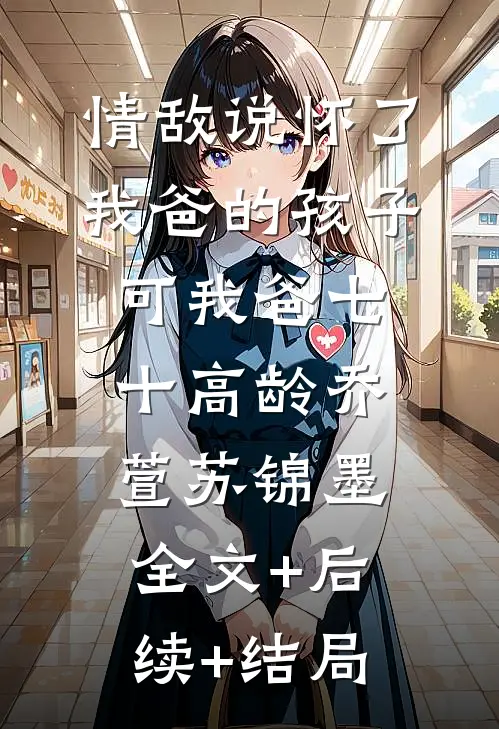 情敌说怀了我爸的孩子，可我爸七十高龄乔萱苏锦墨:全文+后续+结局