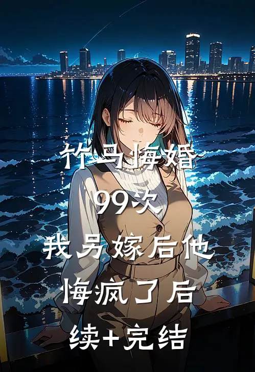 竹马悔婚99次，我另嫁后他悔疯了后续+完结