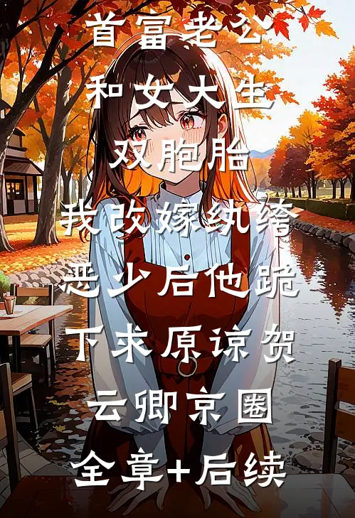 首富老公和女大生双胞胎，我改嫁纨绔恶少后他跪下求原谅贺云卿京圈:全章+后续
