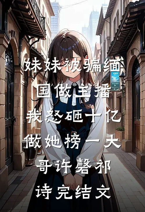 妹妹被骗缅国做主播，我怒砸十亿做她榜一大哥许磬祁诗完结文