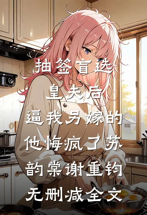 抽签盲选皇夫后，逼我另嫁的他悔疯了苏韵棠谢重钧无删减全文