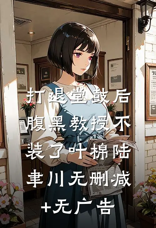 打退堂鼓后，腹黑教授不装了叶棉陆聿川无删减+无广告