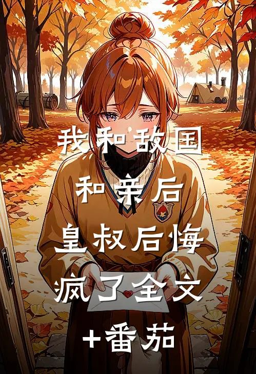我和敌国和亲后，皇叔后悔疯了全文+番茄