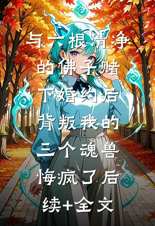与六根清净的佛子赌下婚约后，背叛我的三个魂兽悔疯了后续+全文