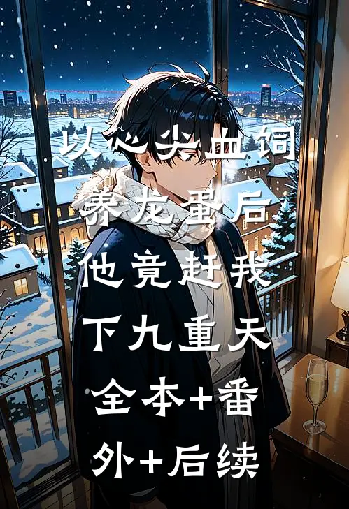 以心尖血饲养龙蛋后，他竟赶我下九重天全本+番外+后续