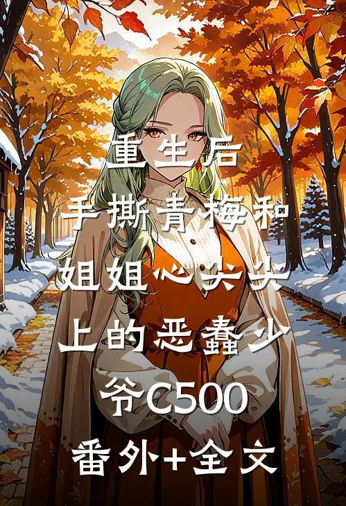 重生后，手撕青梅和姐姐心尖尖上的恶蠢少爷C500:(番外)+(全文)