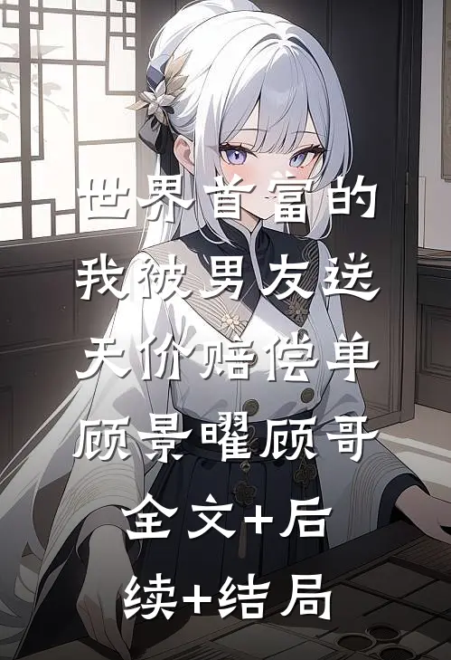 世界首富的我被男友送天价赔偿单顾景曜顾哥全文+后续+结局