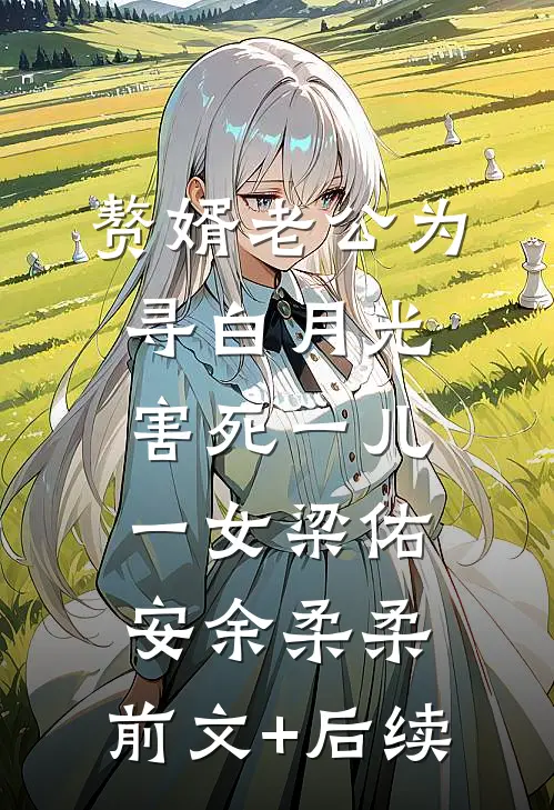 赘婿老公为寻白月光，害死一儿一女梁佑安余柔柔:前文+后续
