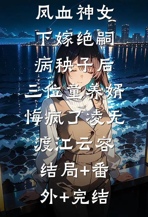 凤血神女下嫁绝嗣病秧子后，三位童养婿悔疯了凌无渡江云容:结局+番外+完结