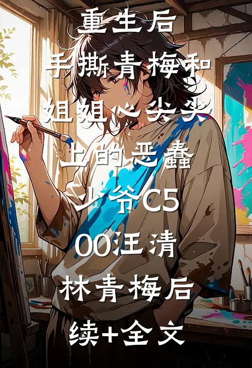 重生后，手撕青梅和姐姐心尖尖上的恶蠢少爷C500汪清林青梅后续+全文