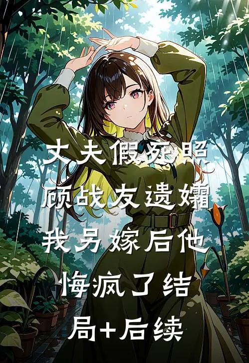 丈夫假死照顾战友遗孀，我另嫁后他悔疯了结局+后续