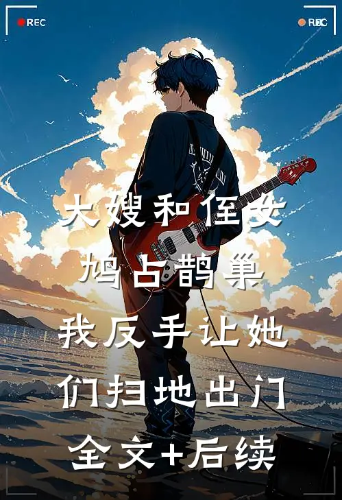 大嫂和侄女鸠占鹊巢，我反手让她们扫地出门全文+后续