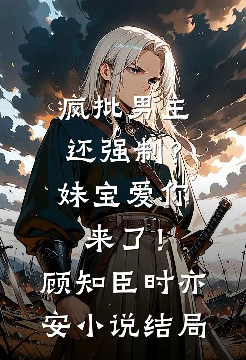 疯批男主还强制？妹宝爱你来了！顾知臣时亦安小说结局