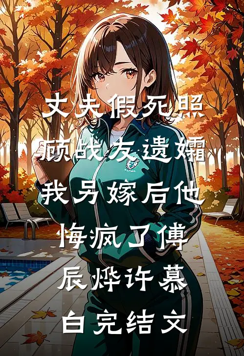 丈夫假死照顾战友遗孀，我另嫁后他悔疯了傅辰烨许慕白完结文