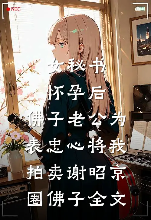 女秘书怀孕后，佛子老公为表忠心将我拍卖谢昭京圈佛子全文