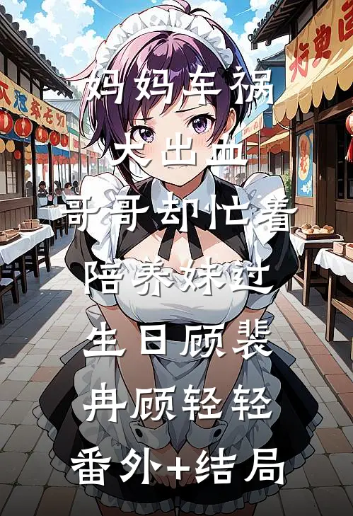 妈妈车祸大出血，哥哥却忙着陪养妹过生日顾裴冉顾轻轻:(番外)+(结局)