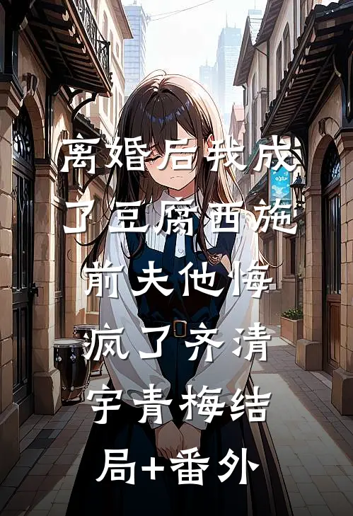 离婚后我成了豆腐西施，前夫他悔疯了齐清宇青梅结局+番外