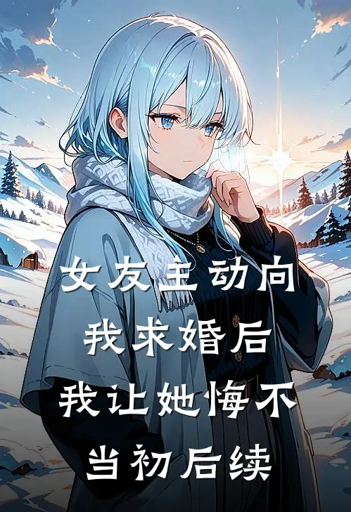 女友主动向我求婚后，我让她悔不当初后续