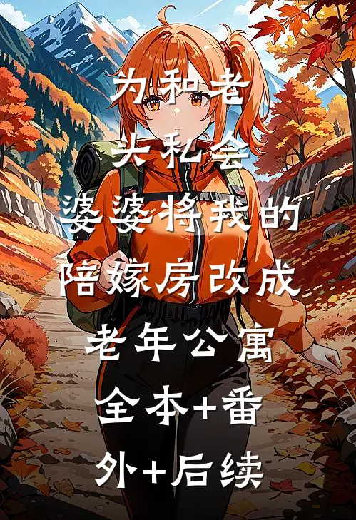为和老头私会，婆婆将我的陪嫁房改成老年公寓全本+番外+后续