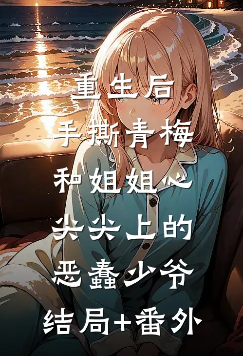 重生后，手撕青梅和姐姐心尖尖上的恶蠢少爷:结局+番外