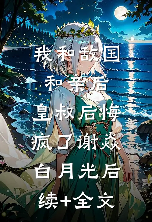 我和敌国和亲后，皇叔后悔疯了谢焱白月光后续+全文