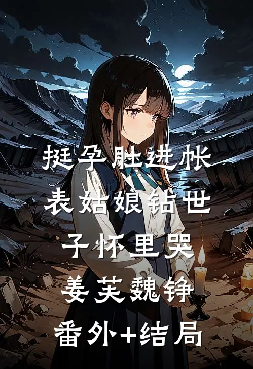 挺孕肚进帐，表姑娘钻世子怀里哭姜芙魏铮:(番外)+(结局)