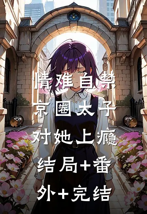情难自禁，京圈太子对她上瘾:结局+番外+完结