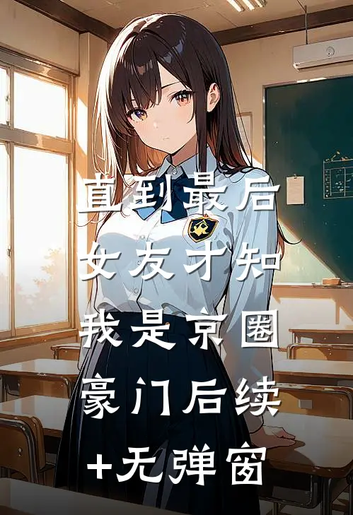直到最后，女友才知我是京圈豪门后续+无弹窗