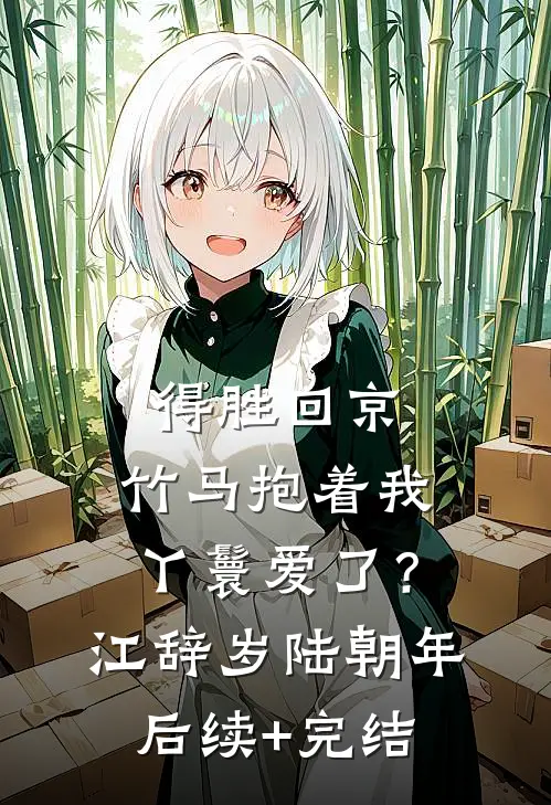 得胜回京，竹马抱着我丫鬟爱了？江辞岁陆朝年后续+完结