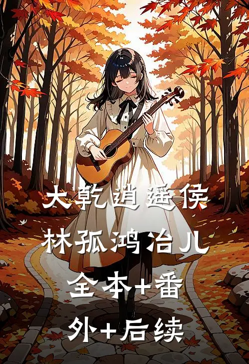 大乾逍遥侯林孤鸿冶儿全本+番外+后续