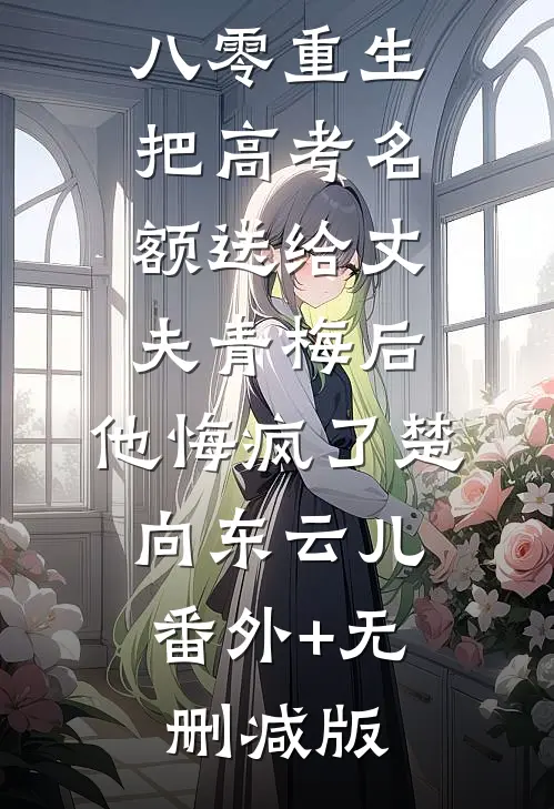 八零重生，把高考名额送给丈夫青梅后，他悔疯了楚向东云儿:番外+无删减版